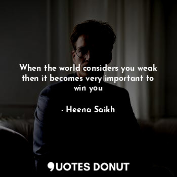  When the world considers you weak then it becomes very important to win you... - Heena Saikh - Quotes Donut