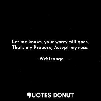  Let me knows, your worry will goes,
Thats my Prapose, Accept my rose.... - WrStrange - Quotes Donut