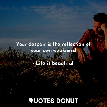 Your despair is the reflection of your own weakness!... - Life is beautiful - Quotes Donut