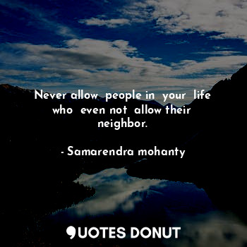 Never allow  people in  your  life who  even not  allow their  neighbor.