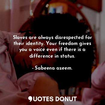 Slaves are always disrespected for their identity. Your freedom gives you a voice even if there is a difference in status.