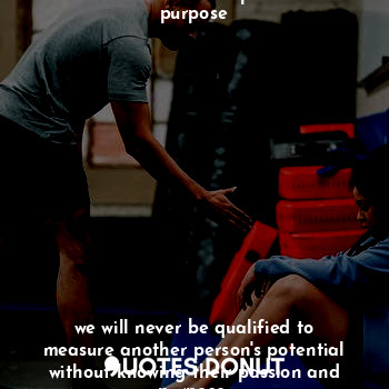 we will never be qualified to measure someone else potential if we don't understand their passion and purpose













we will never be qualified to measure another person's potential without knowing their passion and purpose.