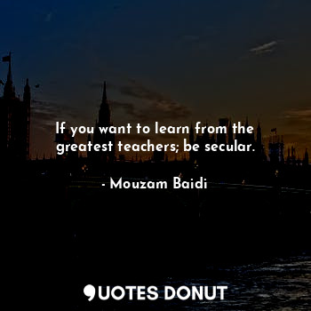  If you want to learn from the greatest teachers; be secular.... - Mouzam Baidi - Quotes Donut