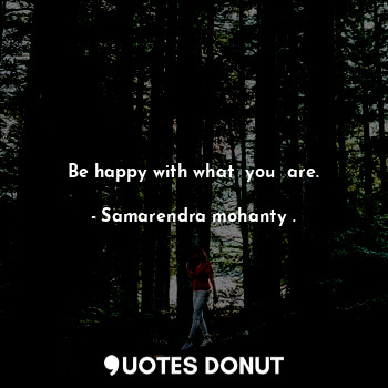 Be happy with what  you  are.
