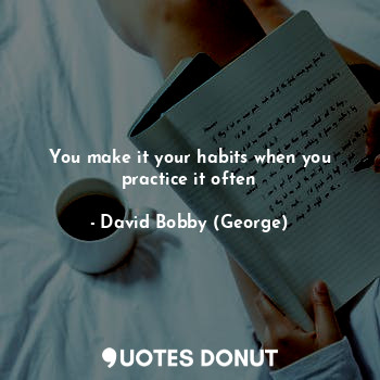  You make it your habits when you practice it often... - David Bobby (George) - Quotes Donut