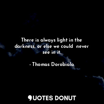  There is always light in the darkness, or else we could  never see in it.... - Thomas Dorobiala - Quotes Donut