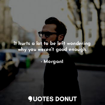 It hurts a lot to be left wondering why you weren't good enough.