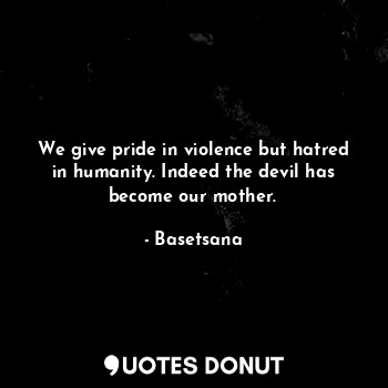  We give pride in violence but hatred in humanity. Indeed the devil has become ou... - Basetsana - Quotes Donut