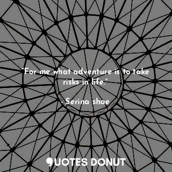  “For me what adventure is to take risks in life.”... - Serina shae - Quotes Donut
