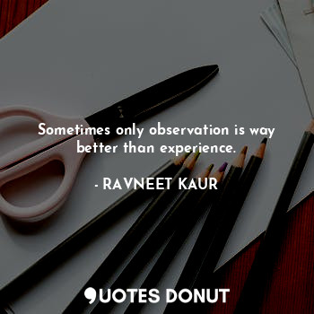 Sometimes only observation is way better than experience.