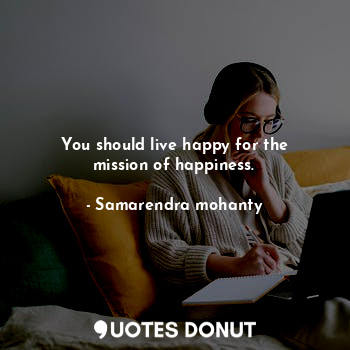  You should live happy for the mission of happiness.... - Samarendra mohanty - Quotes Donut