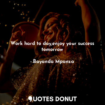  Work hard to day,enjoy your success tomorrow... - Bayanda Mpanza - Quotes Donut