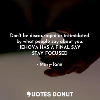 Don't be discouraged or intimidated by what people say about you.
JEHOVA HAS A FINAL SAY
STAY FOCUSED