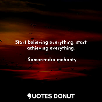  Start believing everything, start achieving everything.... - Samarendra mohanty - Quotes Donut