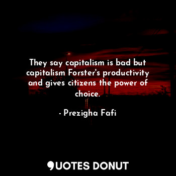  They say capitalism is bad but capitalism Forster's productivity and gives citiz... - Prezigha Fafi - Quotes Donut