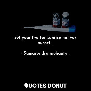 Set your life for sunrise not for sunset .