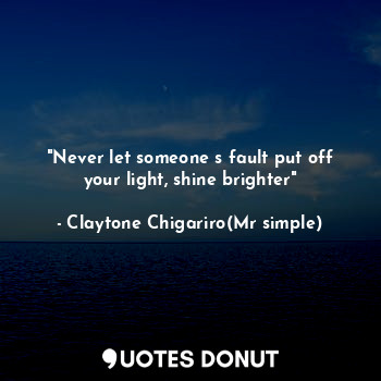 "Never let someone s fault put off your light, shine brighter"