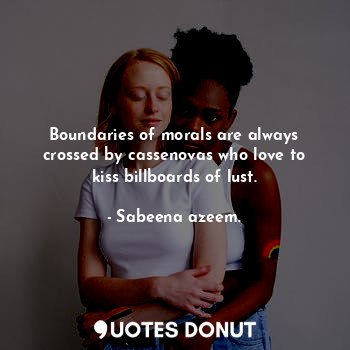 Boundaries of morals are always crossed by cassenovas who love to kiss billboards of lust.