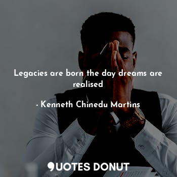 Legacies are born the day dreams are realised