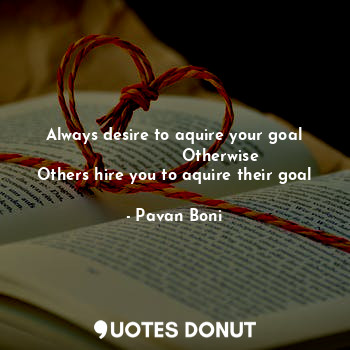 Always desire to aquire your goal
                  Otherwise
Others hire you to aquire their goal