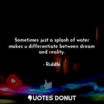 Sometimes just a splash of water makes u differentiate between dream and reality.