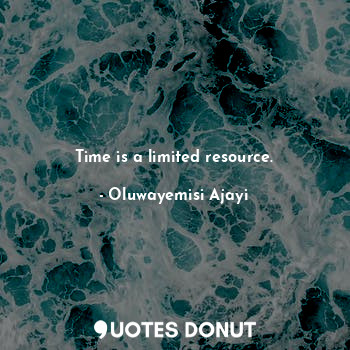 Time is a limited resource.