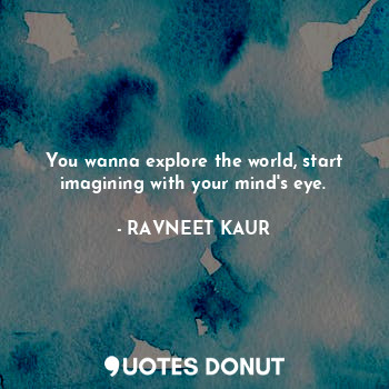 You wanna explore the world, start imagining with your mind's eye.