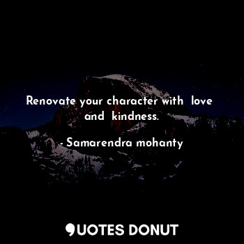  Renovate your character with  love  and  kindness.... - Samarendra mohanty - Quotes Donut