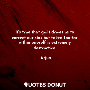 It's true that guilt drives us to correct our sins but taken too far within oneself is extremely destructive.