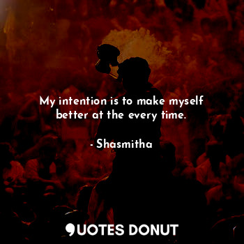  My intention is to make myself better at the every time.... - Shasmitha - Quotes Donut