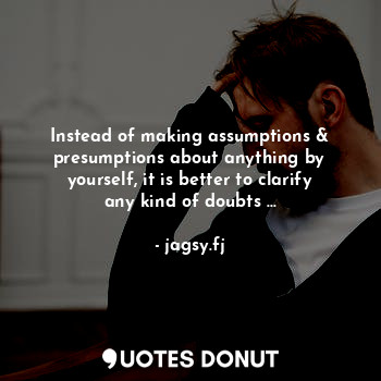  Instead of making assumptions & presumptions about anything by yourself, it is b... - jagsy.fj - Quotes Donut
