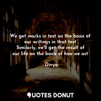 We get marks in test on the basis of our writings in that test
Similarly, we'll get the result of our life on the basis of how we act