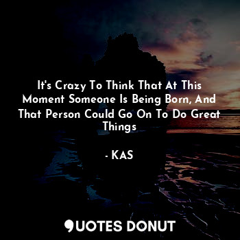  It's Crazy To Think That At This Moment Someone Is Being Born, And That Person C... - KAS - Quotes Donut