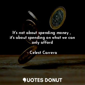 It's not about spending money , 
it's about spending on what we can only afford