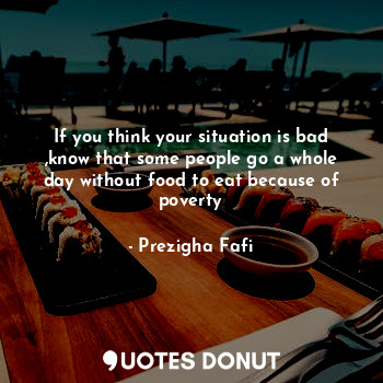  If you think your situation is bad ,know that some people go a whole day without... - Prezigha Fafi - Quotes Donut