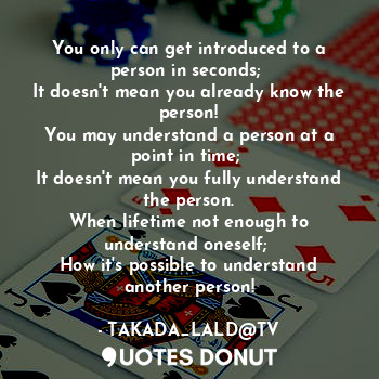 You only can get introduced to a person in seconds; 
It doesn't mean you already know the person!
You may understand a person at a point in time; 
It doesn't mean you fully understand the person.
When lifetime not enough to understand oneself; 
How it's possible to understand another person!