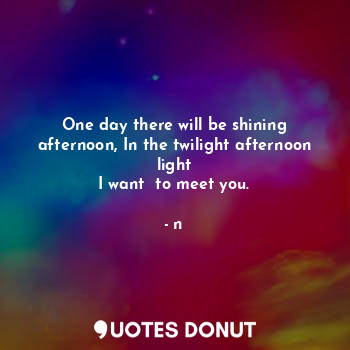  One day there will be shining afternoon, In the twilight afternoon light
I want ... - n - Quotes Donut