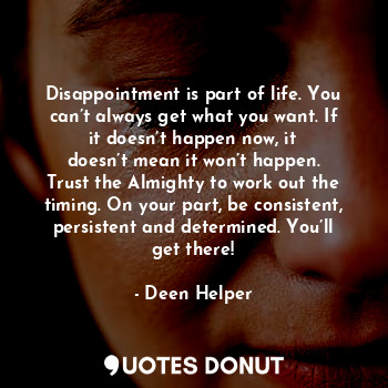 Disappointment is part of life. You can’t always get what you want. If it doesn’t happen now, it doesn’t mean it won’t happen. Trust the Almighty to work out the timing. On your part, be consistent, persistent and determined. You’ll get there!