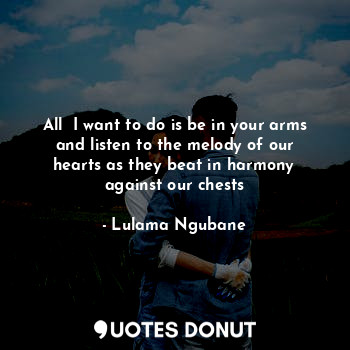  All  I want to do is be in your arms and listen to the melody of our hearts as t... - Lulama Ngubane - Quotes Donut