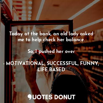  Today at the bank, an old lady asked me to help check her balance.

So, I pushed... - MOTIVATIONAL, SUCCESSFUL, FUNNY, LIFE BASED - Quotes Donut