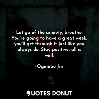  Let go of the anxiety, breathe. You're going to have a great week, you'll get th... - Ogembo Jnr - Quotes Donut