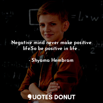 Negative mind never make positive life.So be positive in life .