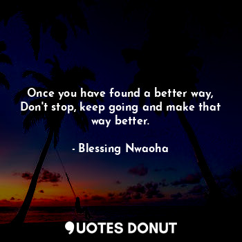  Once you have found a better way, Don't stop, keep going and make that way bette... - Blessing Nwaoha - Quotes Donut
