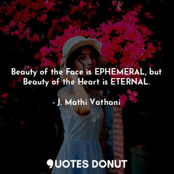 Beauty of the Face is EPHEMERAL, but Beauty of the Heart is ETERNAL.