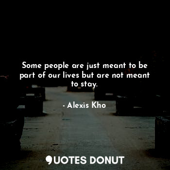Some people are just meant to be part of our lives but are not meant to stay.