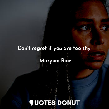  Don't regret if you are too shy... - Maryum Riaz - Quotes Donut