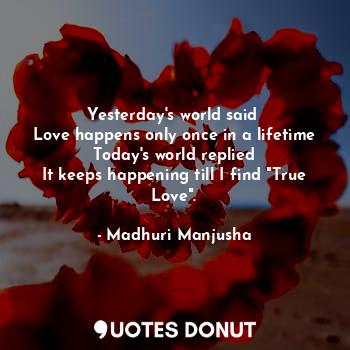 Yesterday's world said 
Love happens only once in a lifetime
Today's world replied
It keeps happening till I find "True Love".