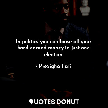  In politics you can loose all your hard earned money in just one election.... - Prezigha Fafi - Quotes Donut