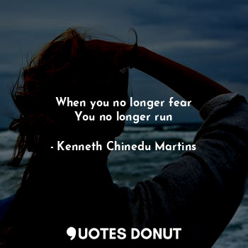 When you no longer fear
You no longer run