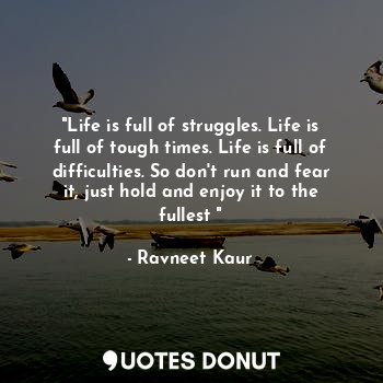 "Life is full of struggles. Life is full of tough times. Life is full of difficulties. So don't run and fear it, just hold and enjoy it to the fullest "